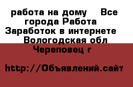 работа на дому  - Все города Работа » Заработок в интернете   . Вологодская обл.,Череповец г.